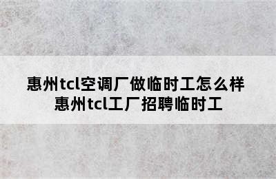 惠州tcl空调厂做临时工怎么样 惠州tcl工厂招聘临时工